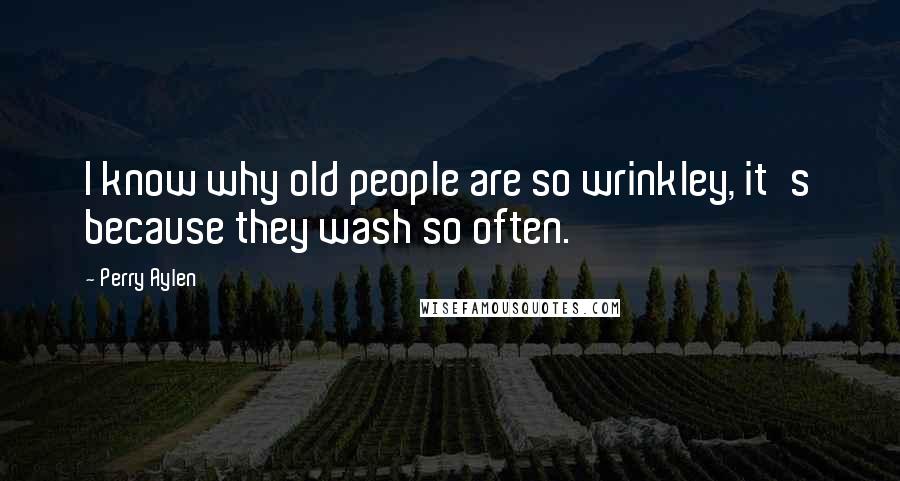 Perry Aylen Quotes: I know why old people are so wrinkley, it's because they wash so often.