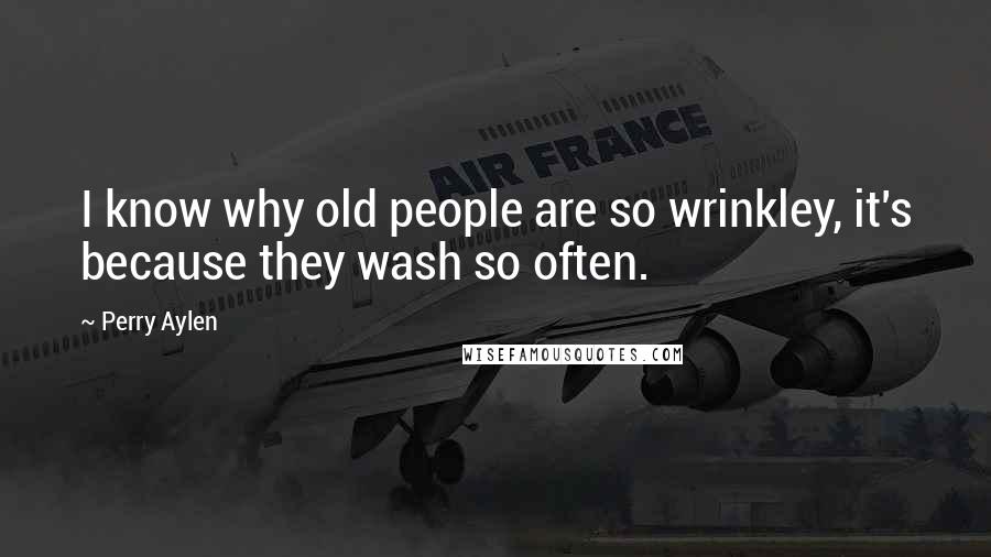 Perry Aylen Quotes: I know why old people are so wrinkley, it's because they wash so often.