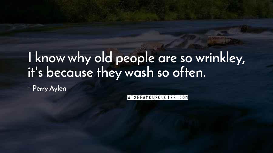 Perry Aylen Quotes: I know why old people are so wrinkley, it's because they wash so often.