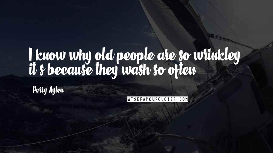 Perry Aylen Quotes: I know why old people are so wrinkley, it's because they wash so often.