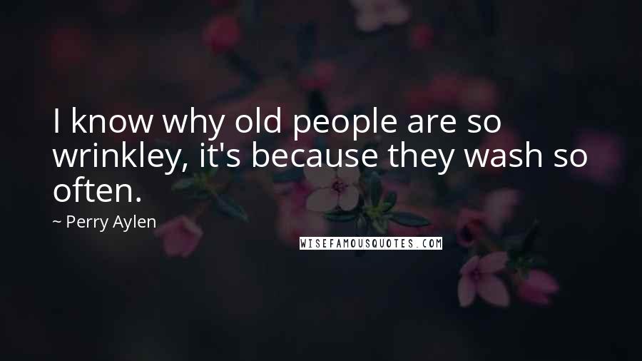 Perry Aylen Quotes: I know why old people are so wrinkley, it's because they wash so often.