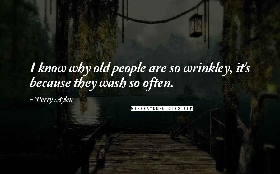 Perry Aylen Quotes: I know why old people are so wrinkley, it's because they wash so often.