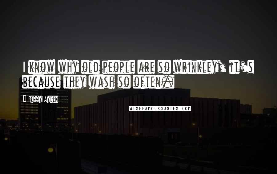 Perry Aylen Quotes: I know why old people are so wrinkley, it's because they wash so often.