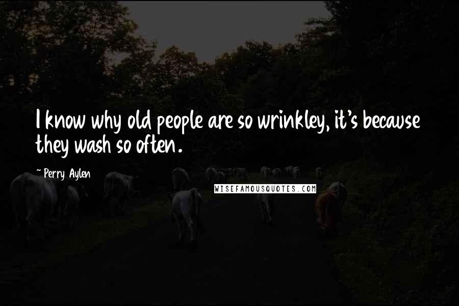 Perry Aylen Quotes: I know why old people are so wrinkley, it's because they wash so often.