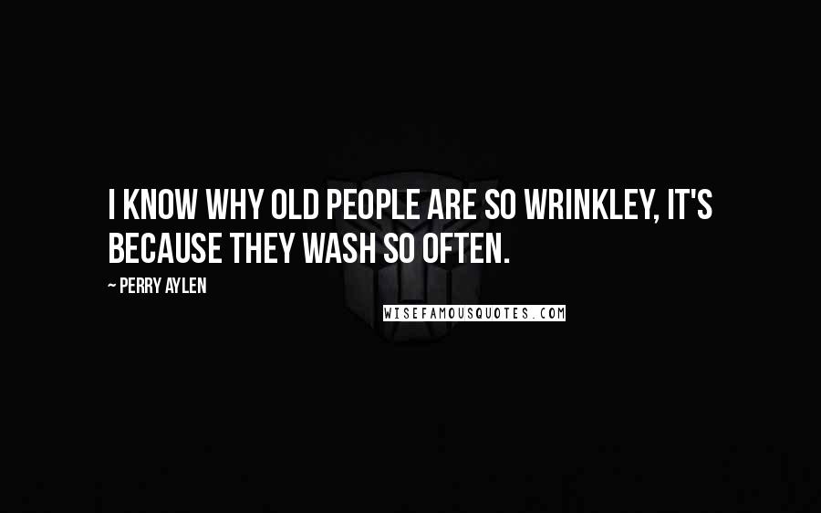 Perry Aylen Quotes: I know why old people are so wrinkley, it's because they wash so often.