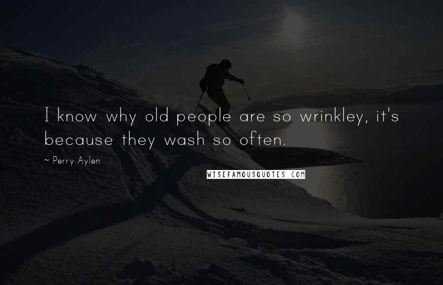 Perry Aylen Quotes: I know why old people are so wrinkley, it's because they wash so often.
