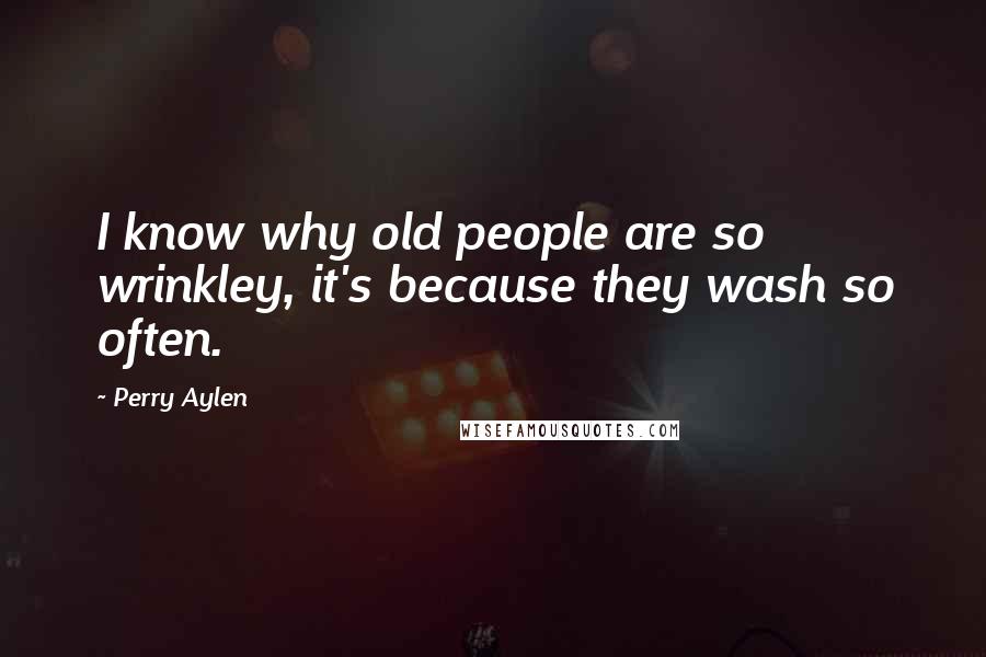 Perry Aylen Quotes: I know why old people are so wrinkley, it's because they wash so often.