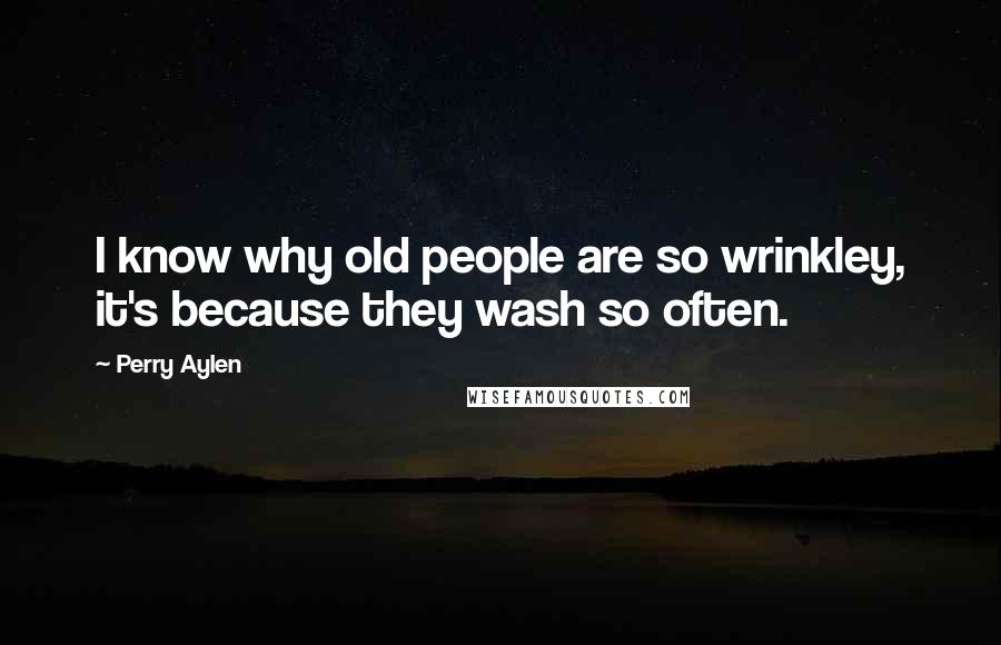 Perry Aylen Quotes: I know why old people are so wrinkley, it's because they wash so often.