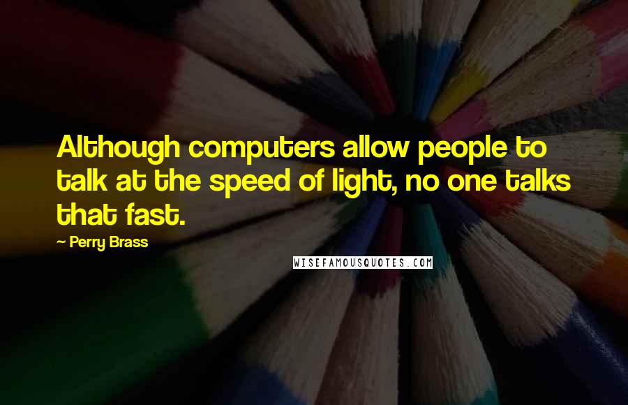 Perry Brass Quotes: Although computers allow people to talk at the speed of light, no one talks that fast.