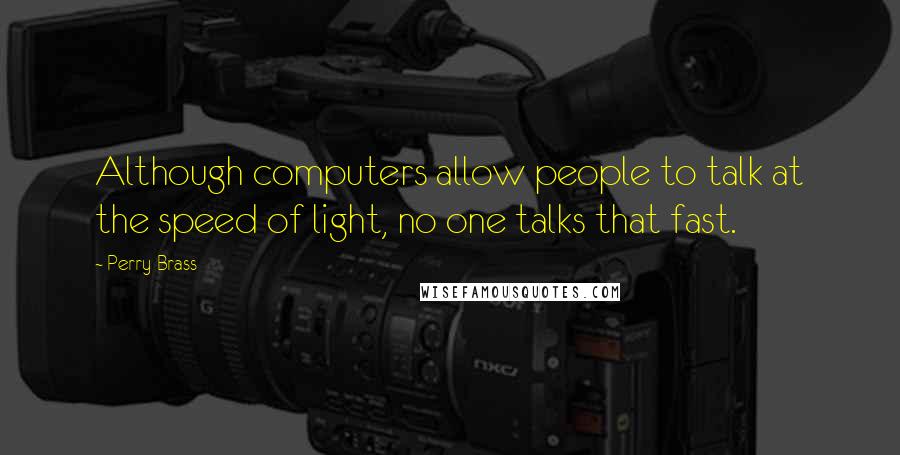 Perry Brass Quotes: Although computers allow people to talk at the speed of light, no one talks that fast.