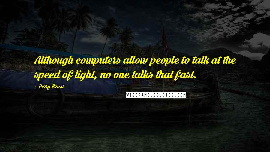 Perry Brass Quotes: Although computers allow people to talk at the speed of light, no one talks that fast.