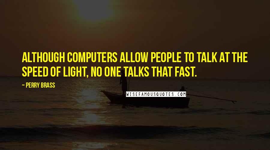 Perry Brass Quotes: Although computers allow people to talk at the speed of light, no one talks that fast.