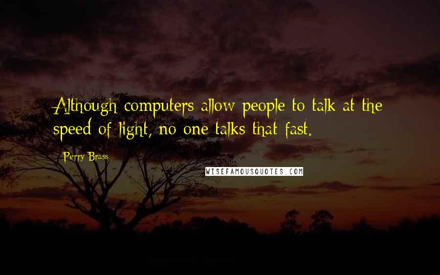 Perry Brass Quotes: Although computers allow people to talk at the speed of light, no one talks that fast.