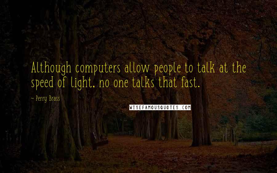 Perry Brass Quotes: Although computers allow people to talk at the speed of light, no one talks that fast.