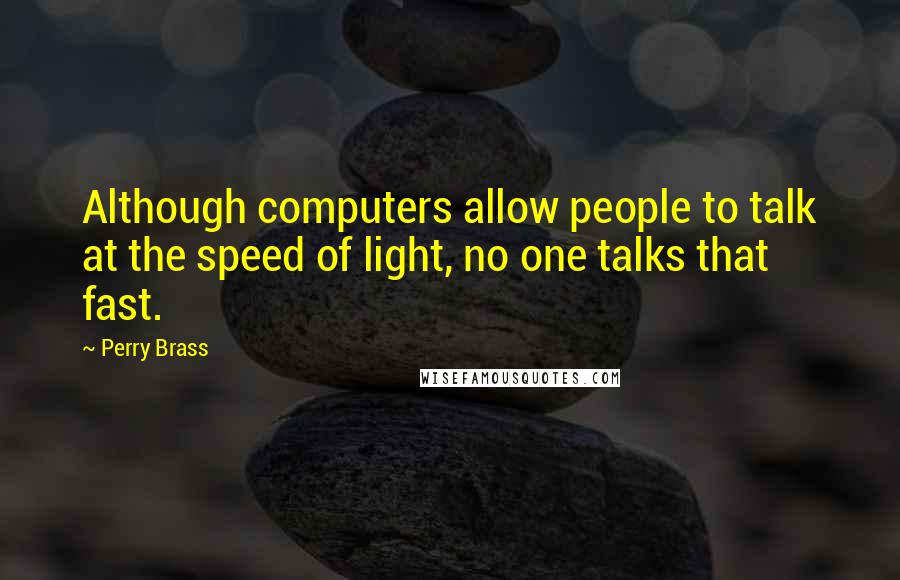 Perry Brass Quotes: Although computers allow people to talk at the speed of light, no one talks that fast.