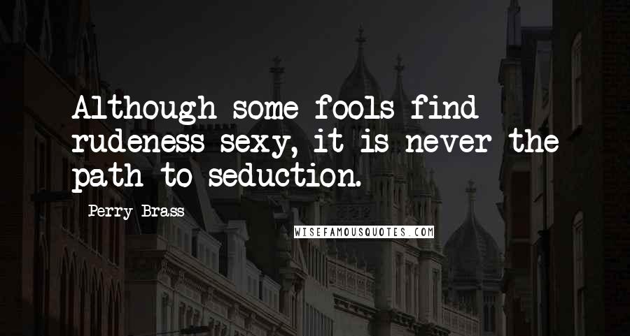 Perry Brass Quotes: Although some fools find rudeness sexy, it is never the path to seduction.