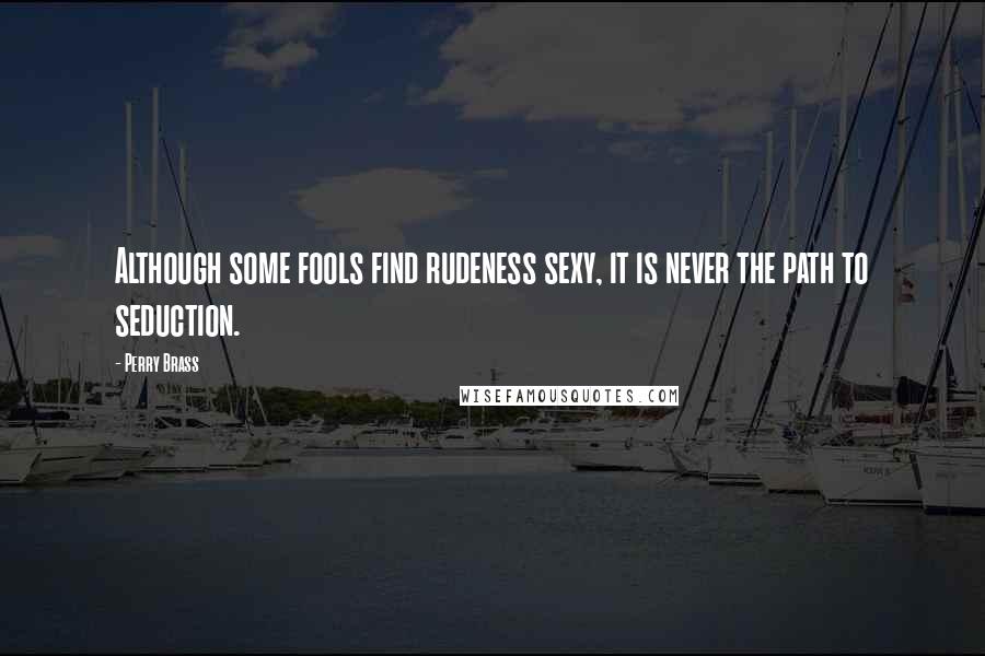 Perry Brass Quotes: Although some fools find rudeness sexy, it is never the path to seduction.