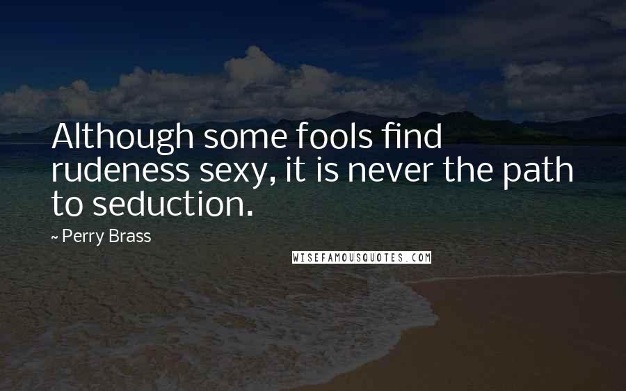 Perry Brass Quotes: Although some fools find rudeness sexy, it is never the path to seduction.