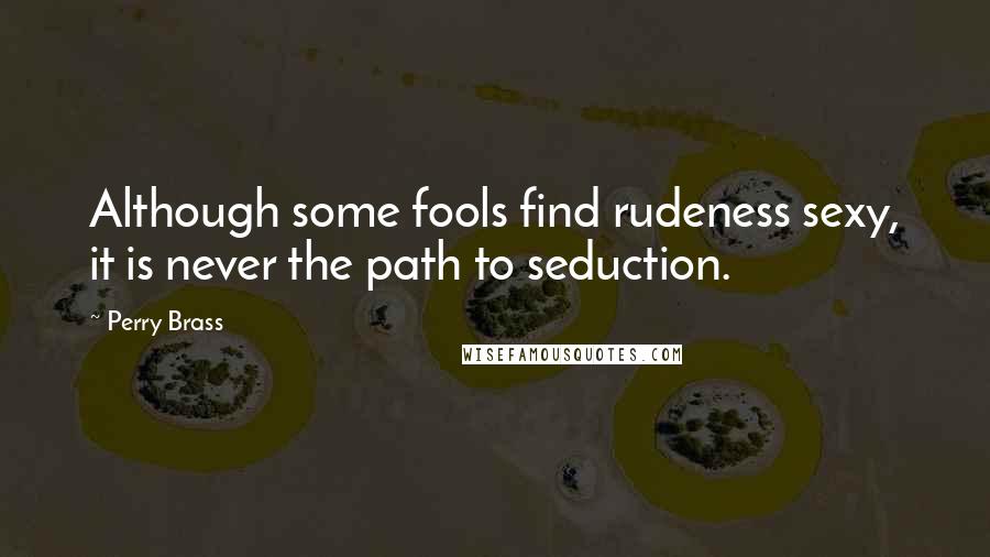 Perry Brass Quotes: Although some fools find rudeness sexy, it is never the path to seduction.