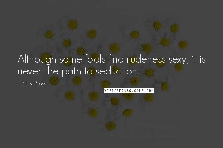 Perry Brass Quotes: Although some fools find rudeness sexy, it is never the path to seduction.