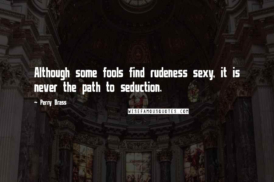 Perry Brass Quotes: Although some fools find rudeness sexy, it is never the path to seduction.