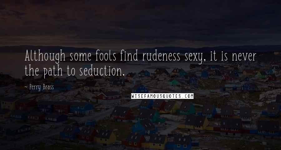 Perry Brass Quotes: Although some fools find rudeness sexy, it is never the path to seduction.