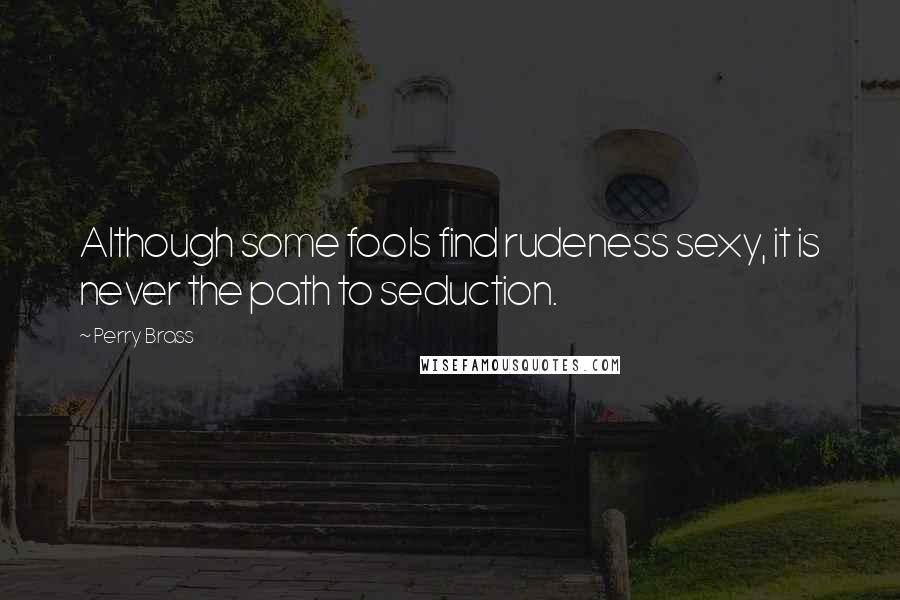 Perry Brass Quotes: Although some fools find rudeness sexy, it is never the path to seduction.