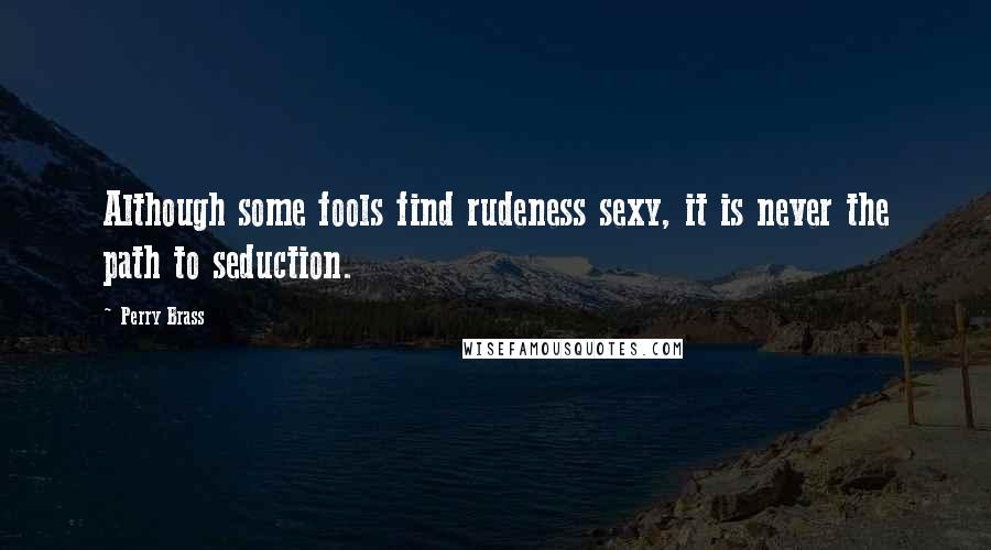 Perry Brass Quotes: Although some fools find rudeness sexy, it is never the path to seduction.