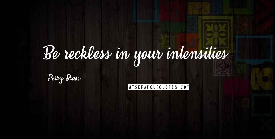 Perry Brass Quotes: Be reckless in your intensities.