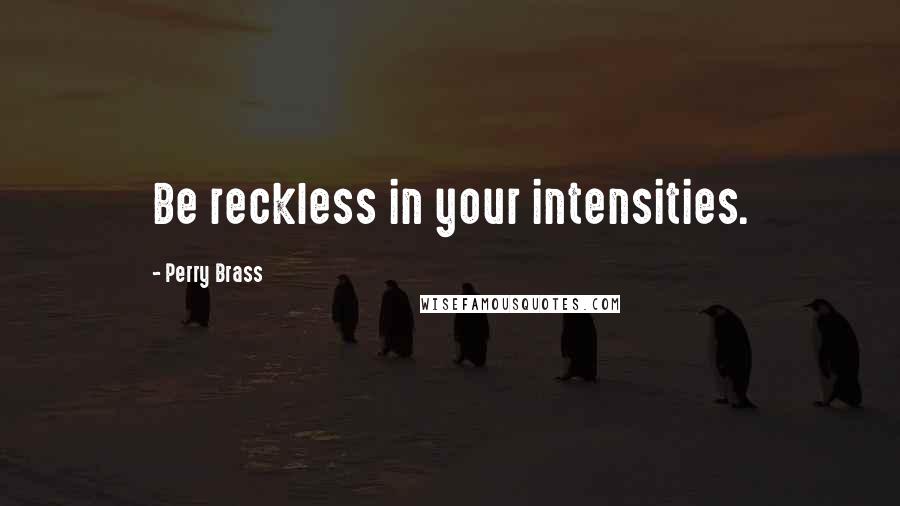 Perry Brass Quotes: Be reckless in your intensities.