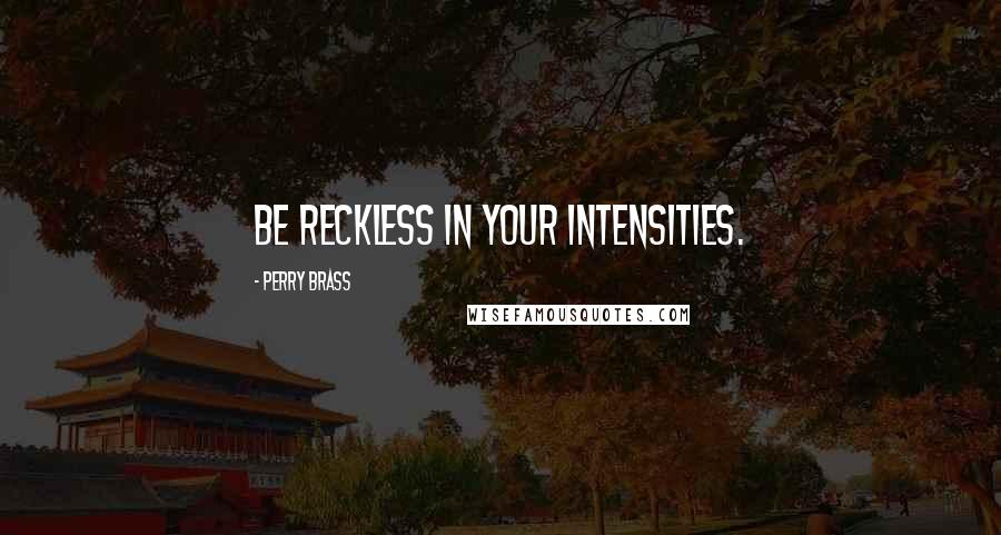 Perry Brass Quotes: Be reckless in your intensities.