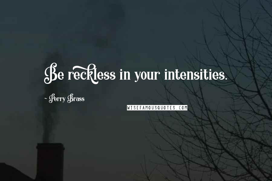 Perry Brass Quotes: Be reckless in your intensities.