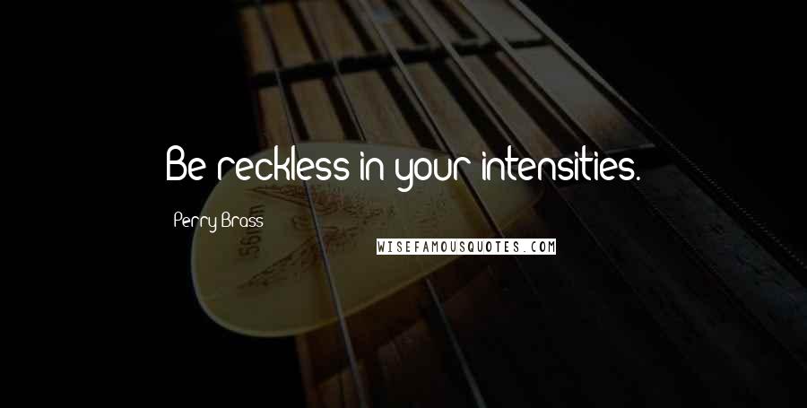 Perry Brass Quotes: Be reckless in your intensities.