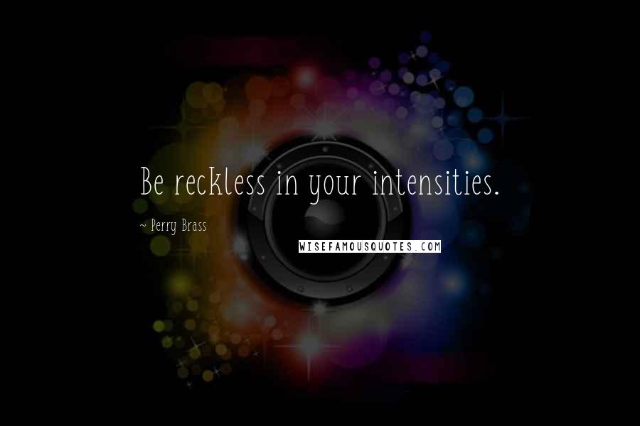 Perry Brass Quotes: Be reckless in your intensities.