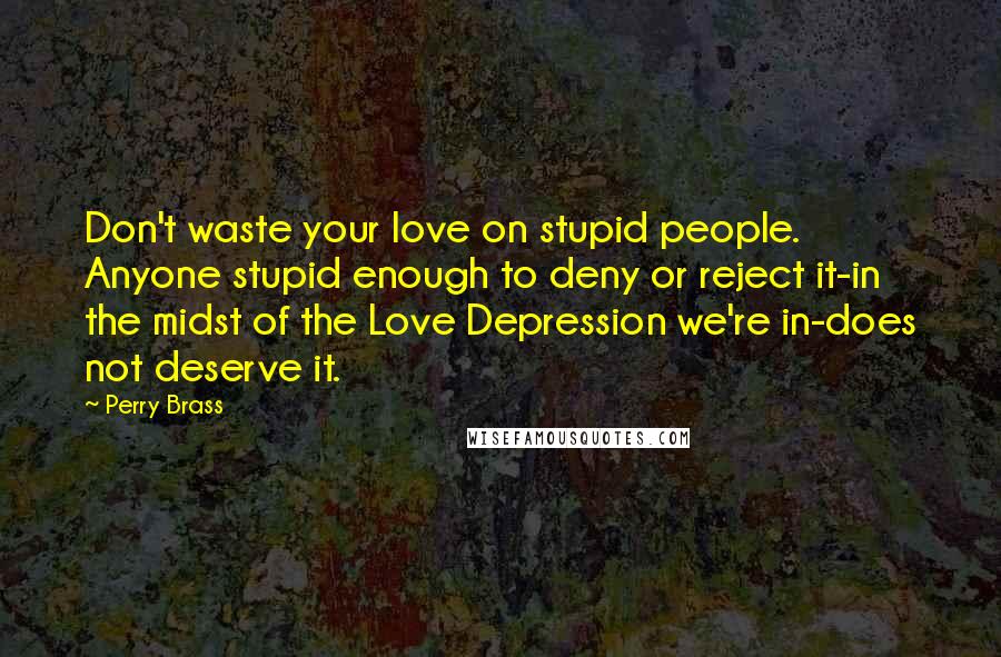 Perry Brass Quotes: Don't waste your love on stupid people. Anyone stupid enough to deny or reject it-in the midst of the Love Depression we're in-does not deserve it.