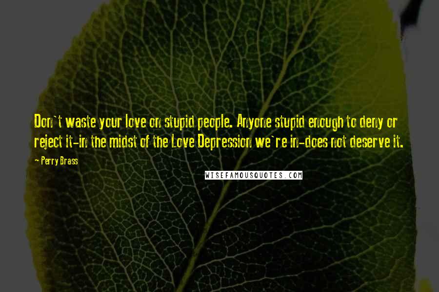 Perry Brass Quotes: Don't waste your love on stupid people. Anyone stupid enough to deny or reject it-in the midst of the Love Depression we're in-does not deserve it.