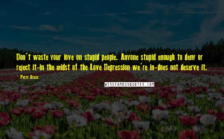 Perry Brass Quotes: Don't waste your love on stupid people. Anyone stupid enough to deny or reject it-in the midst of the Love Depression we're in-does not deserve it.