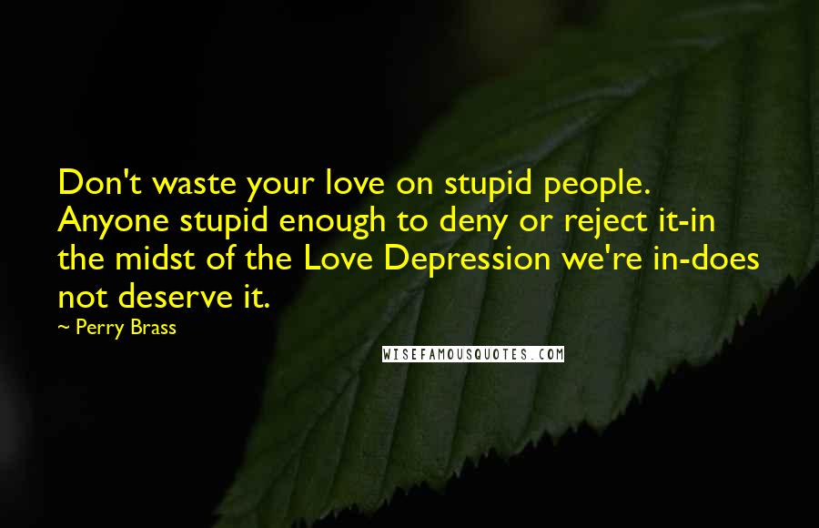 Perry Brass Quotes: Don't waste your love on stupid people. Anyone stupid enough to deny or reject it-in the midst of the Love Depression we're in-does not deserve it.