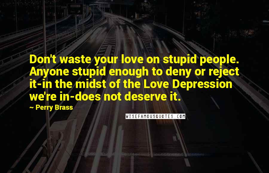 Perry Brass Quotes: Don't waste your love on stupid people. Anyone stupid enough to deny or reject it-in the midst of the Love Depression we're in-does not deserve it.