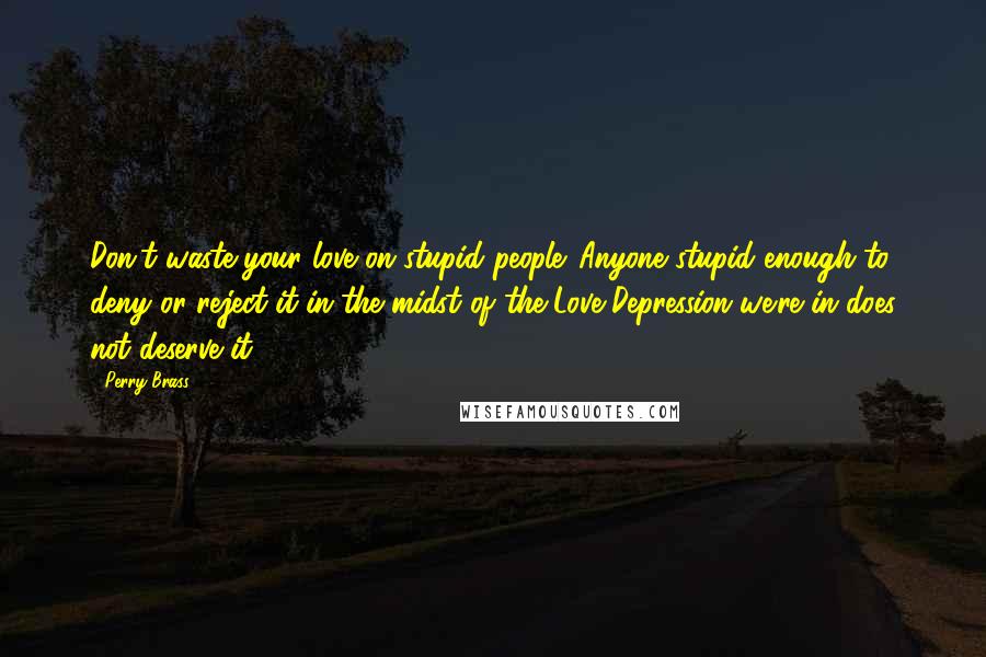 Perry Brass Quotes: Don't waste your love on stupid people. Anyone stupid enough to deny or reject it-in the midst of the Love Depression we're in-does not deserve it.