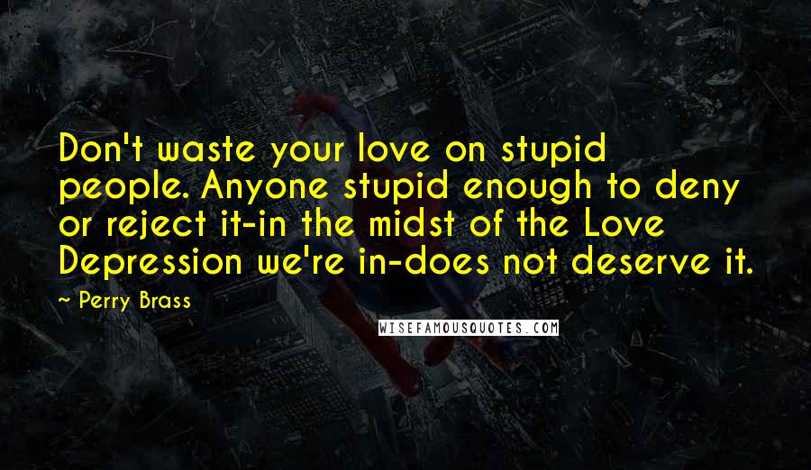 Perry Brass Quotes: Don't waste your love on stupid people. Anyone stupid enough to deny or reject it-in the midst of the Love Depression we're in-does not deserve it.