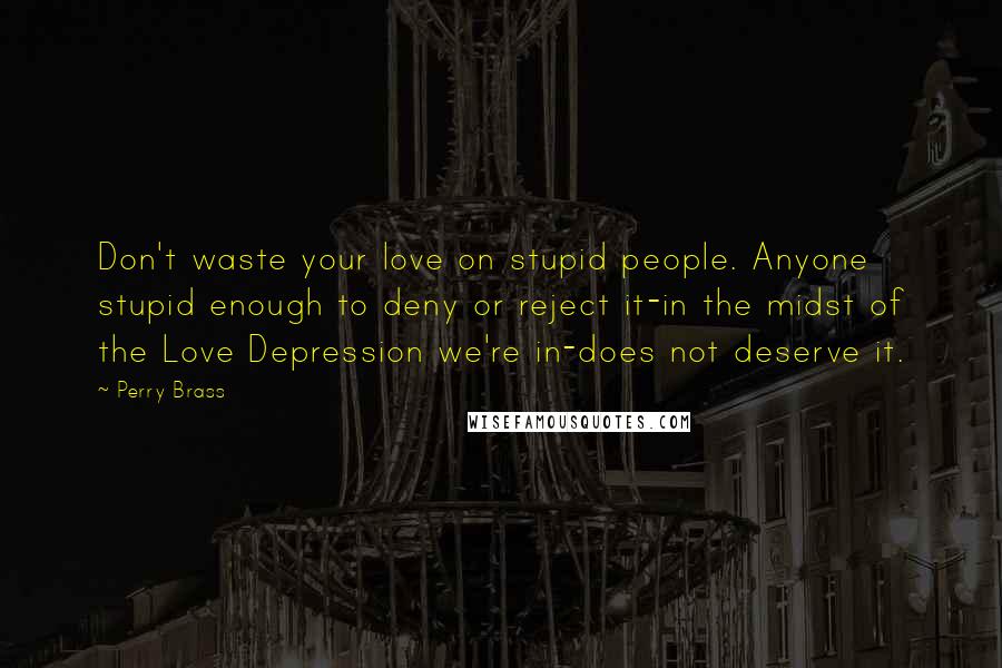 Perry Brass Quotes: Don't waste your love on stupid people. Anyone stupid enough to deny or reject it-in the midst of the Love Depression we're in-does not deserve it.