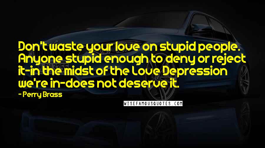 Perry Brass Quotes: Don't waste your love on stupid people. Anyone stupid enough to deny or reject it-in the midst of the Love Depression we're in-does not deserve it.