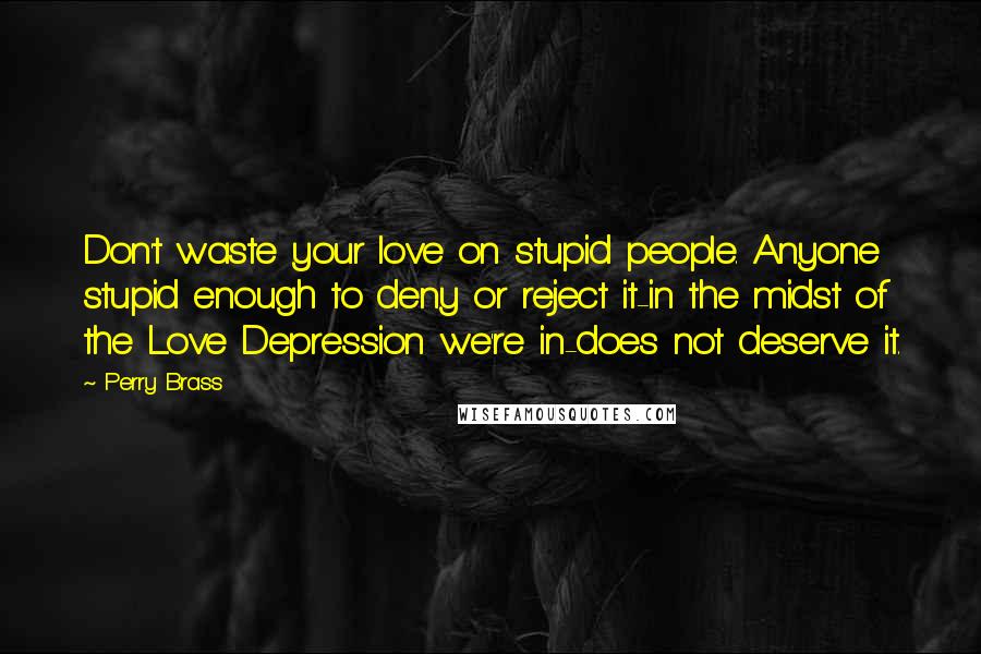 Perry Brass Quotes: Don't waste your love on stupid people. Anyone stupid enough to deny or reject it-in the midst of the Love Depression we're in-does not deserve it.