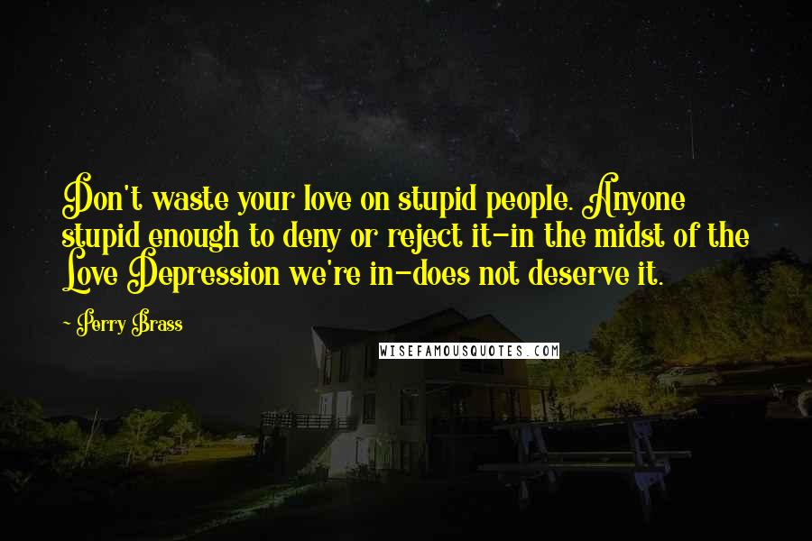 Perry Brass Quotes: Don't waste your love on stupid people. Anyone stupid enough to deny or reject it-in the midst of the Love Depression we're in-does not deserve it.