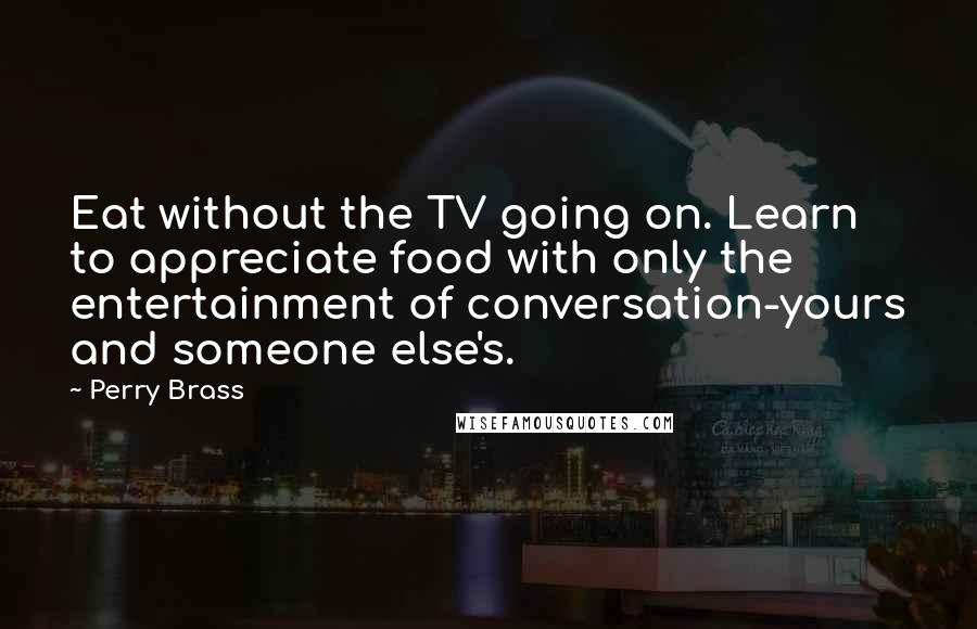 Perry Brass Quotes: Eat without the TV going on. Learn to appreciate food with only the entertainment of conversation-yours and someone else's.