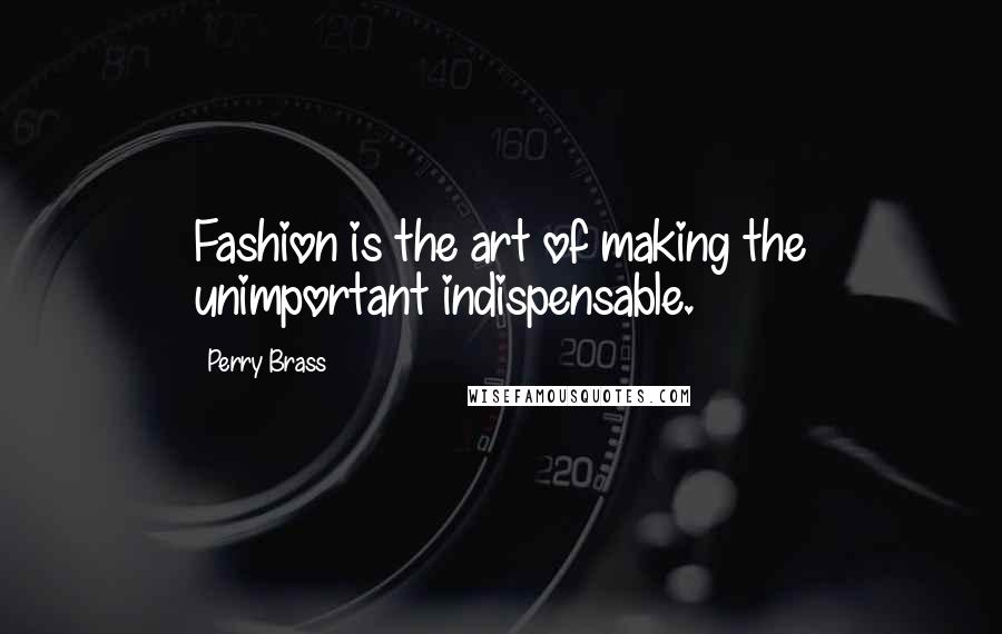 Perry Brass Quotes: Fashion is the art of making the unimportant indispensable.