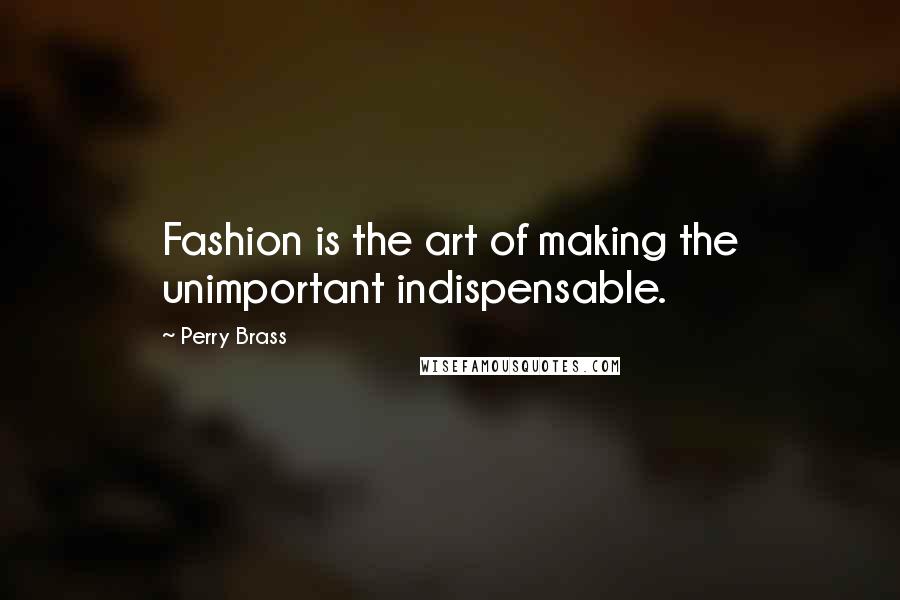 Perry Brass Quotes: Fashion is the art of making the unimportant indispensable.
