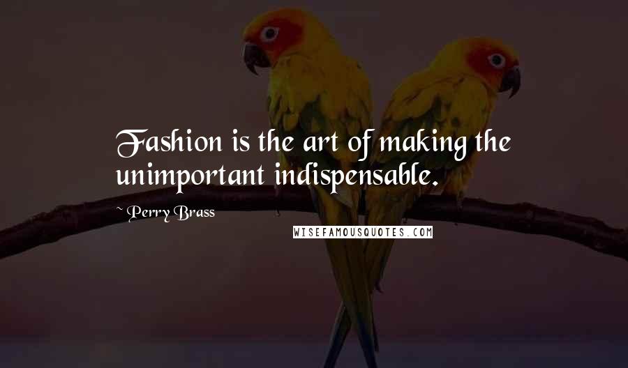 Perry Brass Quotes: Fashion is the art of making the unimportant indispensable.