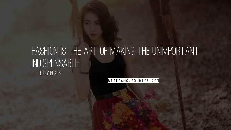 Perry Brass Quotes: Fashion is the art of making the unimportant indispensable.